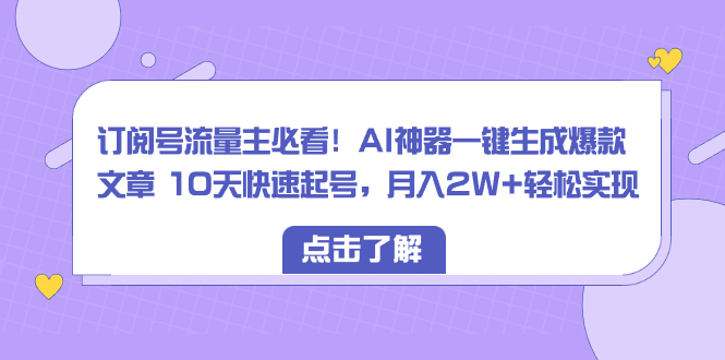 订阅号流量主必看！AI神器一键生成爆款文章 10天快速起号，月入2W+轻松实现-云网创资源站