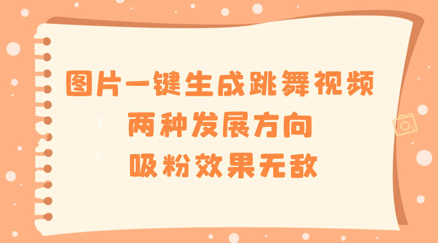 图片一键生成跳舞视频，两种发展方向，吸粉效果无敌，-云网创资源站