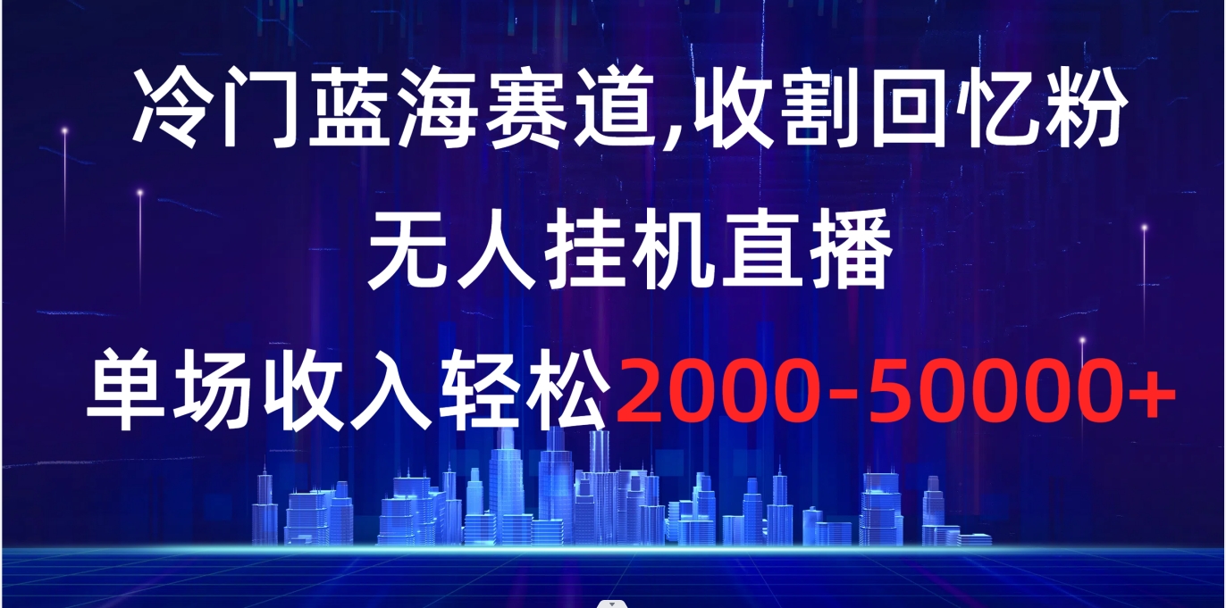 冷门蓝海赛道，收割回忆粉，无人挂机直播，单场收入轻松2000-5w+-云网创资源站