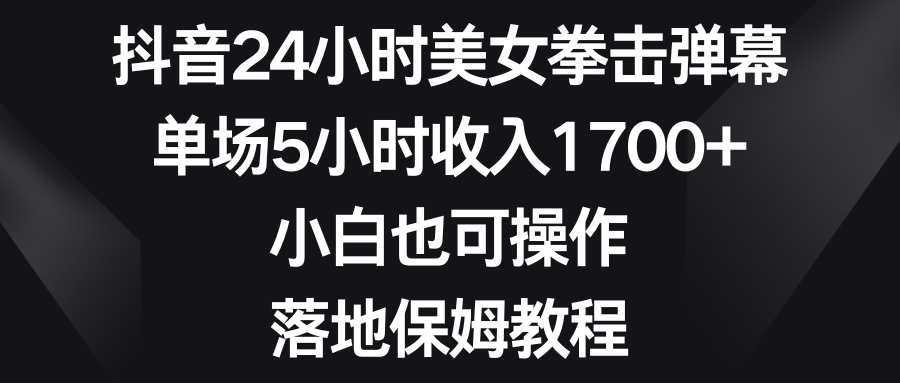 抖音24小时美女拳击弹幕，单场5小时收入1700+，小白也可操作，落地保姆教程-云网创资源站