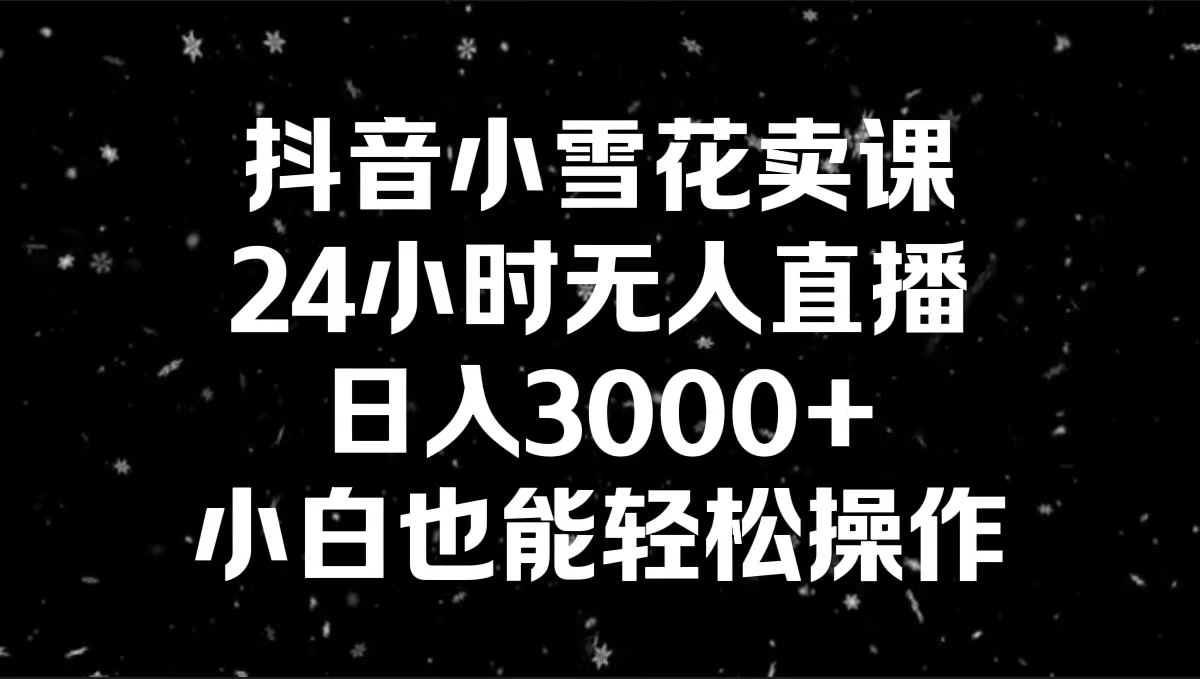 抖音小雪花卖课，24小时无人直播，日入3000+，小白也能轻松操作-云网创资源站