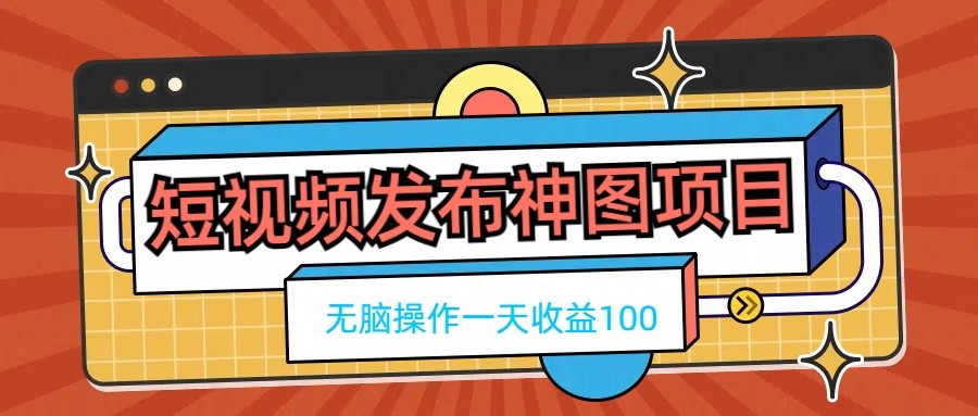 短视频发布神图项目，无脑操作，一天收益100-云网创资源站