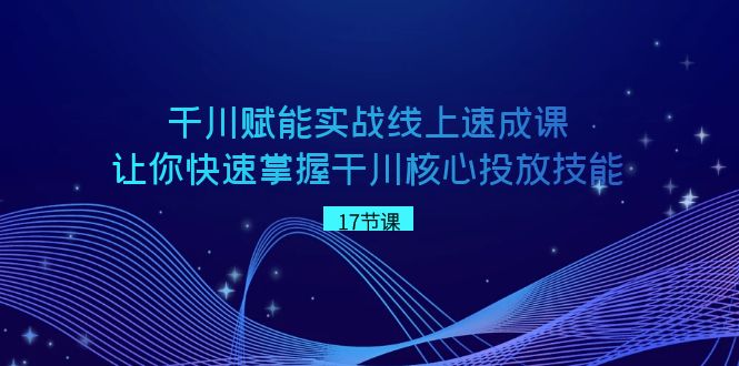 千川 赋能实战线上速成课，让你快速掌握干川核心投放技能-云网创资源站