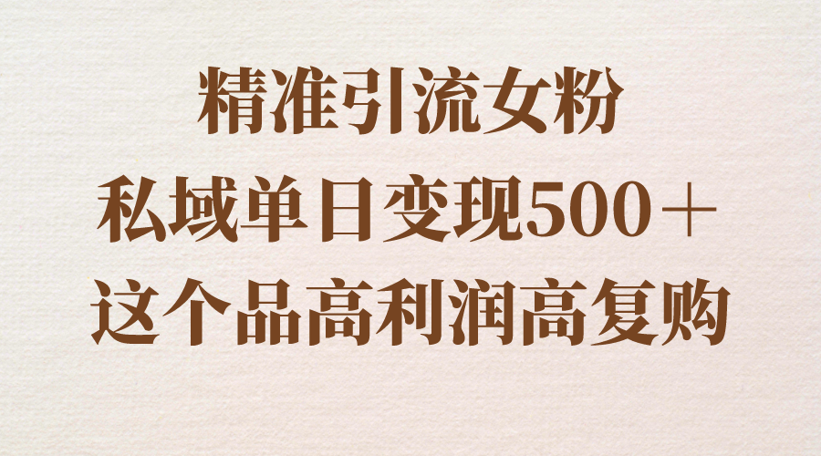 精准引流女粉，私域单日变现500＋，高利润高复购，保姆级实操教程分享-云网创资源站