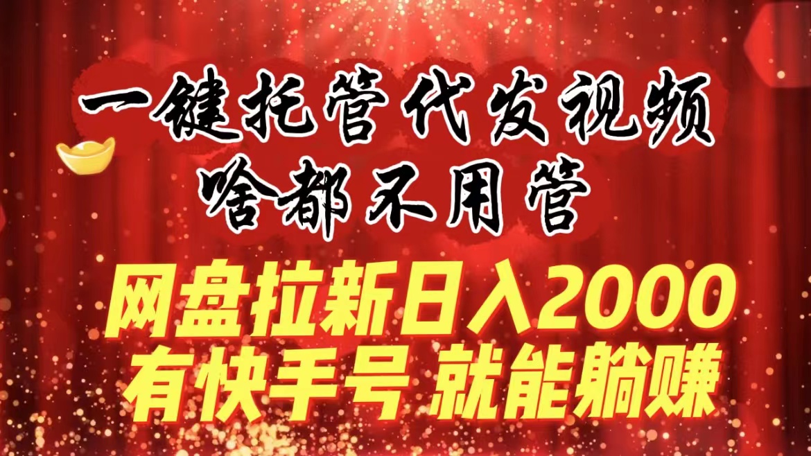 一键托管代发视频，啥都不用管，网盘拉新日入2000+，有快手号就能躺赚-云网创资源站