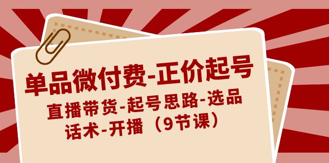 单品微付费-正价起号：直播带货-起号思路-选品-话术-开播-云网创资源站