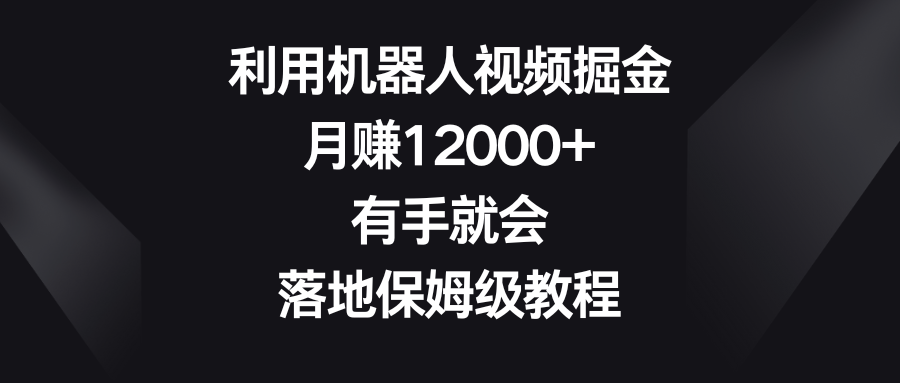 利用机器人视频掘金，月赚12000+，有手就会，落地保姆级教程-云网创资源站