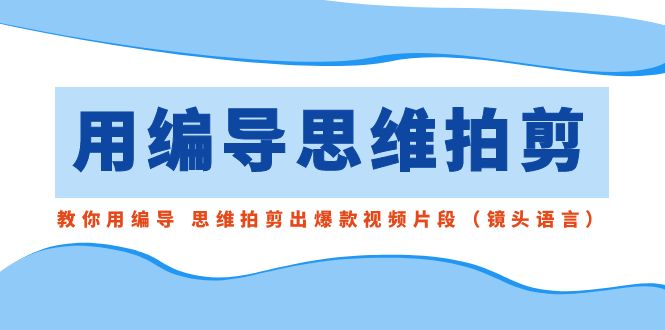 用编导的思维拍剪，教你用编导 思维拍剪出爆款视频片段-云网创资源站