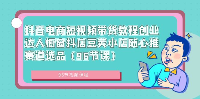 抖音电商短视频带货教程创业达人橱窗抖店豆荚小店随心推赛道选品-云网创资源站