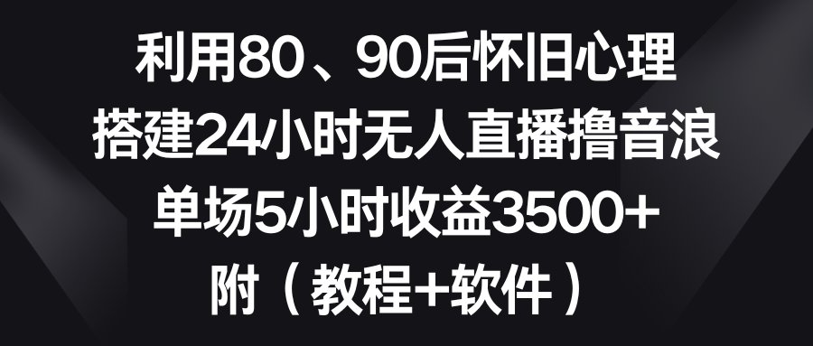 利用80、90后怀旧心理，搭建24小时无人直播撸音浪，单场5小时收益3500+…-云网创资源站