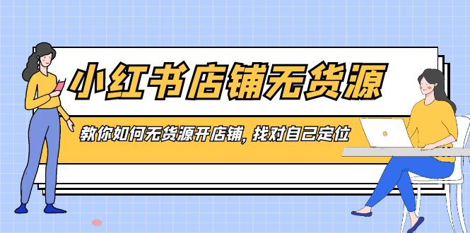 小红书店铺-无货源，教你如何无货源开店铺，找对自己定位-云网创资源站