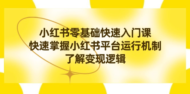 小红书0基础快速入门课，快速掌握小红书平台运行机制，了解变现逻辑-云网创资源站