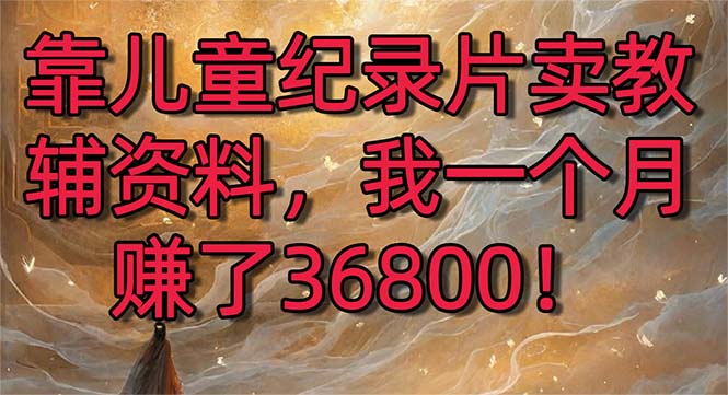 靠儿童纪录片卖教辅资料，一个月赚了36800！暴力变现2.0版本，喂饭级教学-云网创资源站