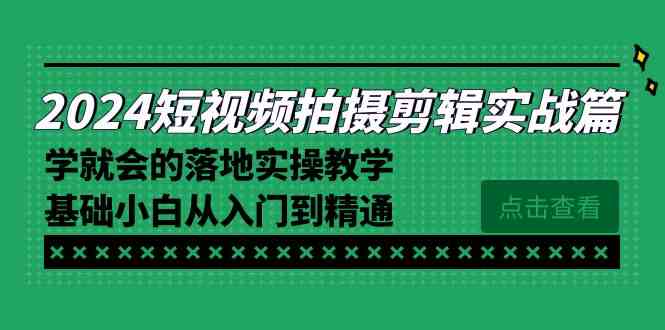 2024短视频拍摄剪辑实操篇，学就会的落地实操教学，基础小白从入门到精通-云网创资源站