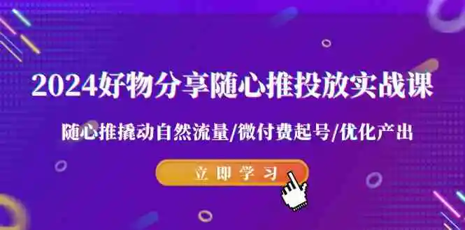 2024好物分享-随心推投放实战课 随心推撬动自然流量/微付费起号/优化产出-云网创资源站