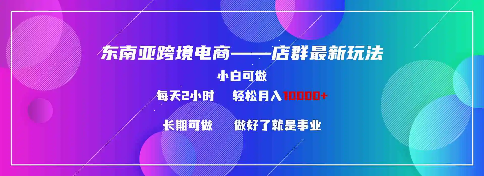 东南亚跨境电商店群新玩法2—小白每天两小时 轻松10000+-云网创资源站