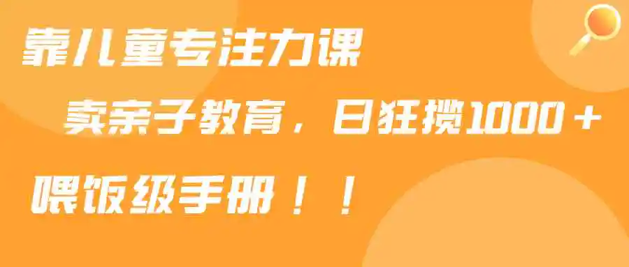 靠儿童专注力课程售卖亲子育儿课程，日暴力狂揽1000+，喂饭手册分享-云网创资源站