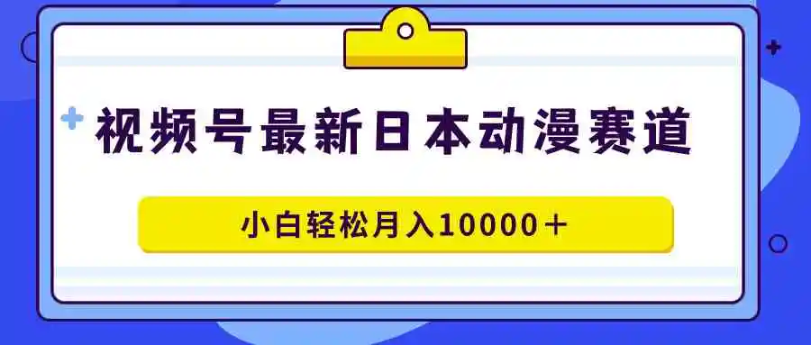 视频号日本动漫蓝海赛道，100%原创，小白轻松月入10000＋-云网创资源站