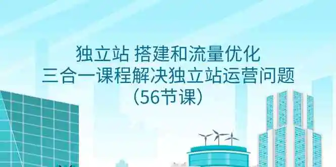 独立站 搭建和流量优化，三合一课程解决独立站运营问题-云网创资源站