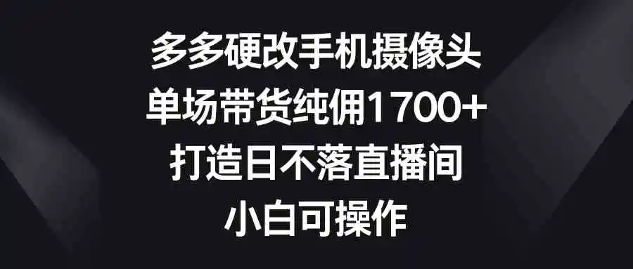 多多硬改手机摄像头，单场带货纯佣1700+，打造日不落直播间，小白可操作-云网创资源站