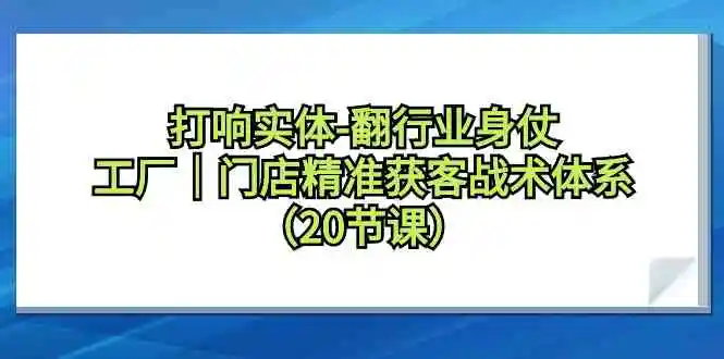 打响实体-翻行业身仗，​工厂｜门店精准获客战术体系-云网创资源站