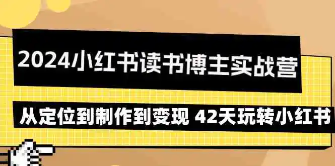 2024小红书读书博主实战营：从定位到制作到变现 42天玩转小红书-云网创资源站