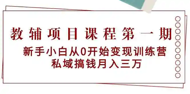 教辅项目课程第一期：新手小白从0开始变现训练营  私域搞钱月入三万-云网创资源站