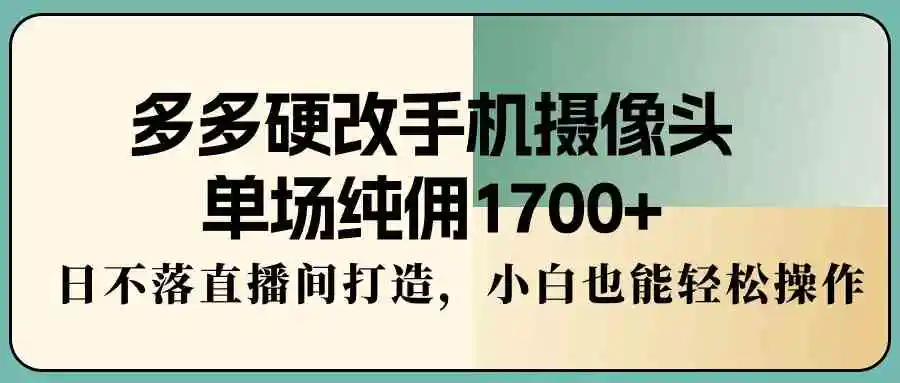 多多硬改手机摄像头，单场纯佣1700+，日不落直播间打造，小白也能轻松操作-云网创资源站