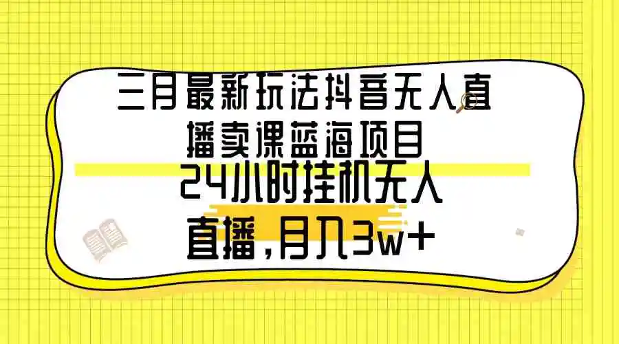 三月最新玩法抖音无人直播卖课蓝海项目，24小时无人直播，月入3w+-云网创资源站