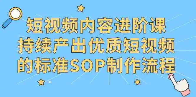 短视频内容进阶课，持续产出优质短视频的标准SOP制作流程-云网创资源站