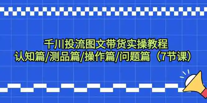 千川投流图文带货实操教程：认知篇/测品篇/操作篇/问题篇-云网创资源站