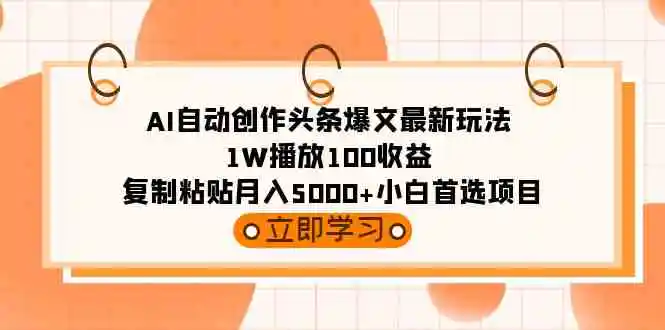 AI自动创作头条爆文最新玩法 1W播放100收益 复制粘贴月入5000+小白首选项目-云网创资源站