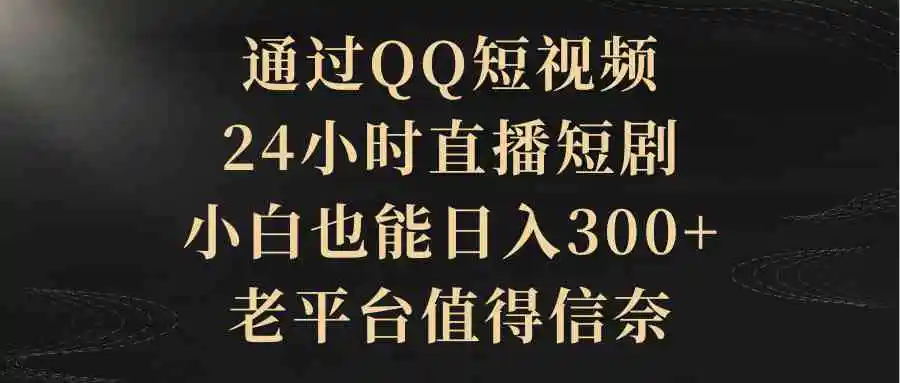 通过QQ短视频、24小时直播短剧，小白也能日入300+，老平台值得信奈-云网创资源站