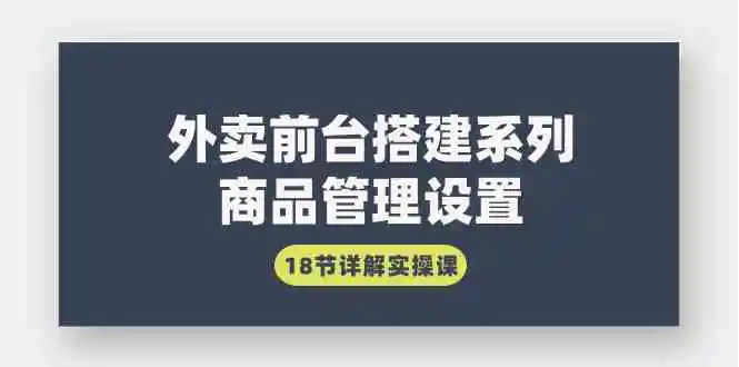 外卖前台搭建系列｜商品管理设置，18节详解实操课-云网创资源站