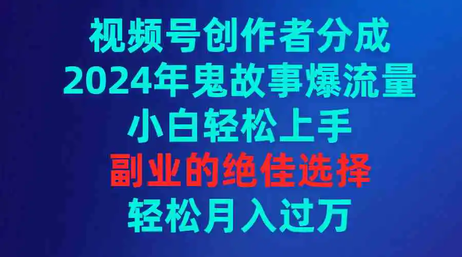 视频号创作者分成，2024年鬼故事爆流量，小白轻松上手，副业的绝佳选择…-云网创资源站