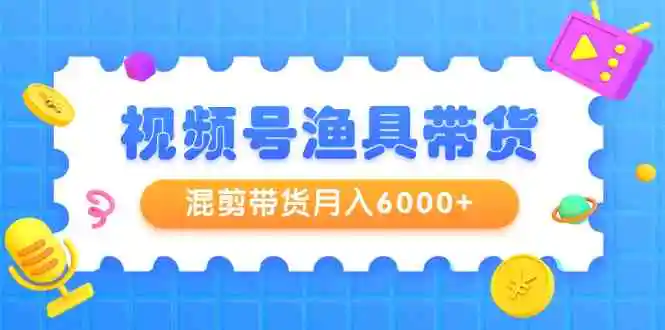 视频号渔具带货，混剪带货月入6000+，起号剪辑选品带货-云网创资源站