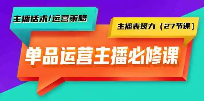 单品运营实操主播必修课：主播话术/运营策略/主播表现力-云网创资源站