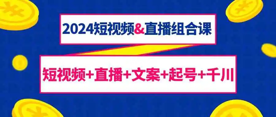 2024短视频&直播组合课：短视频+直播+文案+起号+千川-云网创资源站