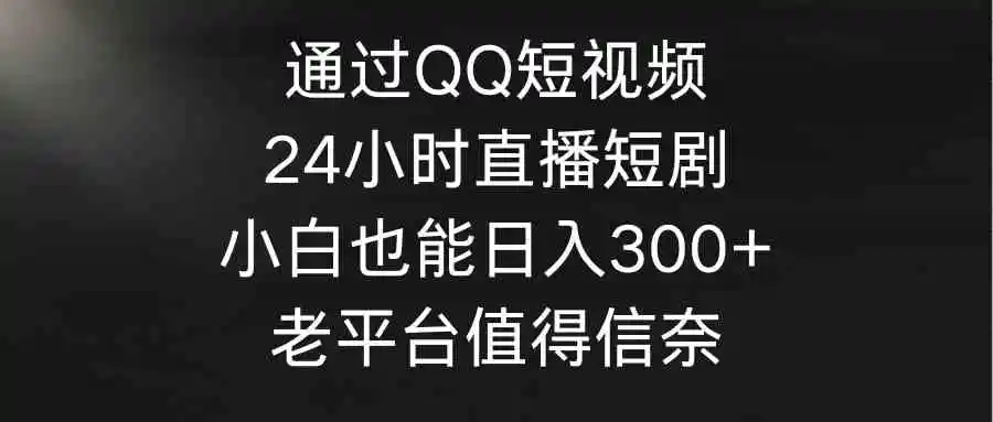 通过QQ短视频、24小时直播短剧，小白也能日入300+，老平台值得信奈-云网创资源站