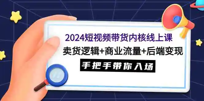 2024短视频带货内核线上课：卖货逻辑+商业流量+后端变现，手把手带你入场-云网创资源站