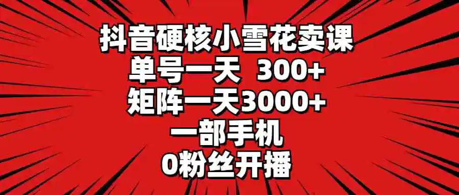 抖音硬核小雪花卖课，单号一天300+，矩阵一天3000+，一部手机0粉丝开播-云网创资源站