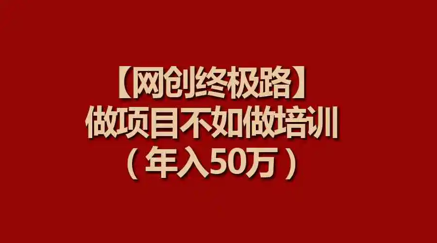 【网创终极路】做项目不如做项目培训，年入50万-云网创资源站