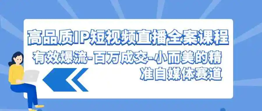 高品质 IP短视频直播-全案课程，有效爆流-百万成交-小而美的精准自媒体赛道-云网创资源站