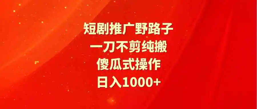 短剧推广野路子，一刀不剪纯搬运，傻瓜式操作，日入1000+-云网创资源站