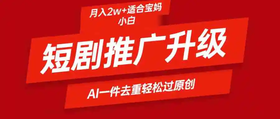 短剧推广升级新玩法，AI一键二创去重，轻松月入2w+-云网创资源站