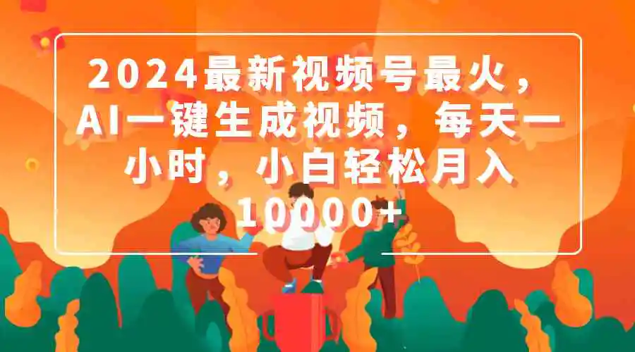 2024最新视频号最火，AI一键生成视频，每天一小时，小白轻松月入10000+-云网创资源站