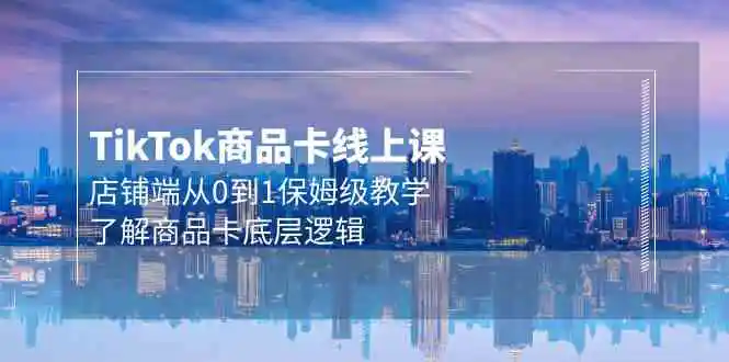 Tk商品卡线上课，店铺端从0到1保姆级教学，了解商品卡底层逻辑-云网创资源站