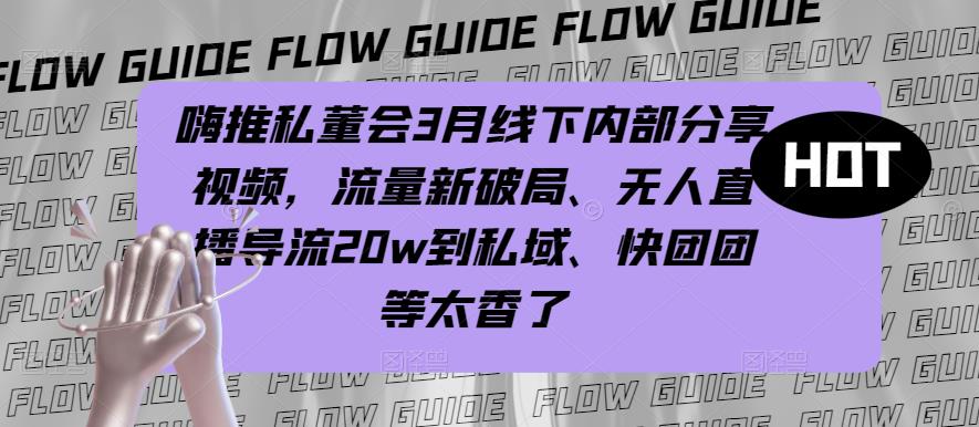 嗨推私董会3月线下内部分享视频，流量新破局、无人直播导流20w到私域、快团团等太香了-云网创资源站