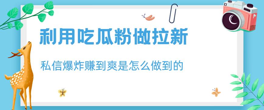 利用吃瓜粉做拉新，私信爆炸日入1000+赚到爽是怎么做到的【揭秘】-云网创资源站