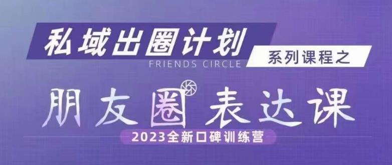 私域出圈计划系列课程之朋友圈表达课，2023全新口碑训练营-云网创资源站